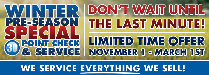 Winter Pre-Season Special. 30 point check & service. Don't wait until the last minute! Limited time offer November 1st - March 1st. We service everything we sell!